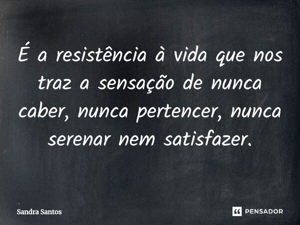 ⁠É a resistência à vida que nos traz a sensação de nunca caber, nunca pertencer, nunca serenar nem satisfazer.... Frase de Sandra Santos.