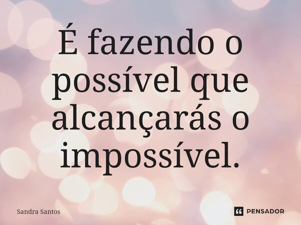 ⁠É fazendo o possível que alcançarás o impossível.... Frase de Sandra Santos.