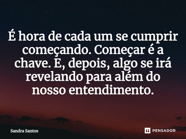 ⁠É hora de cada um se cumprir começando. Começar é a chave. E, depois, algo se irá revelando para além do nosso entendimento.... Frase de Sandra Santos.