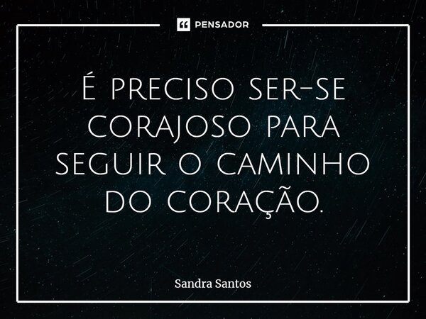 ⁠É preciso ser-se corajoso para seguir o caminho do coração.... Frase de Sandra Santos.