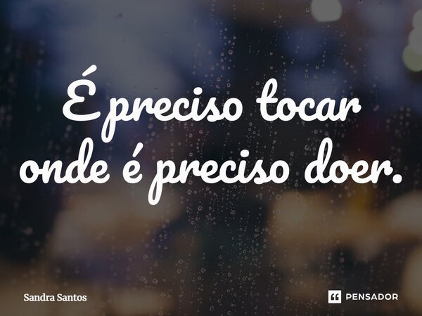 É preciso tocar onde é preciso doer.... Frase de Sandra Santos.