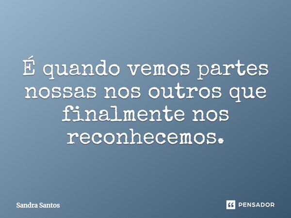 ⁠É quando vemos partes nossas nos outros que finalmente nos reconhecemos.... Frase de Sandra Santos.