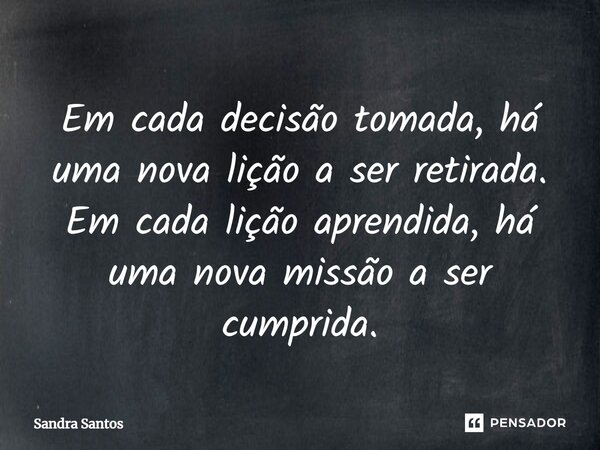 ⁠Em cada decisão tomada, há uma nova lição a ser retirada. Em cada lição aprendida, há uma nova missão a ser cumprida.... Frase de Sandra Santos.