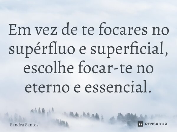 ⁠Em vez de te focares no supérfluo e superficial, escolhe focar-te no eterno e essencial.... Frase de Sandra Santos.