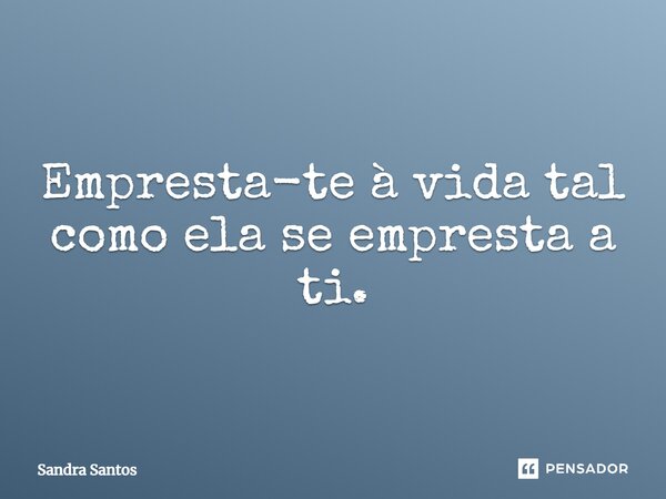 ⁠Empresta-te à vida tal como ela se empresta a ti.... Frase de Sandra Santos.