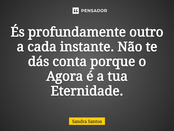 ⁠És profundamente outro a cada instante. Não te dás conta porque o Agora é a tua Eternidade.... Frase de Sandra Santos.