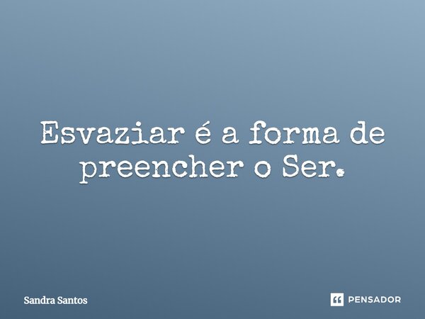 ⁠Esvaziar é a forma de preencher o Ser.... Frase de Sandra Santos.