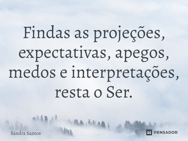 Findas as projeções, expectativas, apegos, medos e interpretações, resta o Ser.... Frase de Sandra Santos.