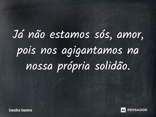 ⁠Já não estamos sós, amor, pois nos agigantamos na nossa própria solidão.... Frase de Sandra Santos.
