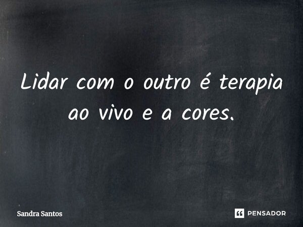 ⁠Lidar com o outro é terapia ao vivo e a cores.... Frase de Sandra Santos.