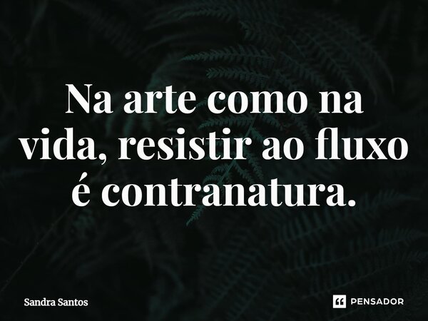 ⁠Na arte como na vida, resistir ao fluxo é contranatura.... Frase de Sandra Santos.