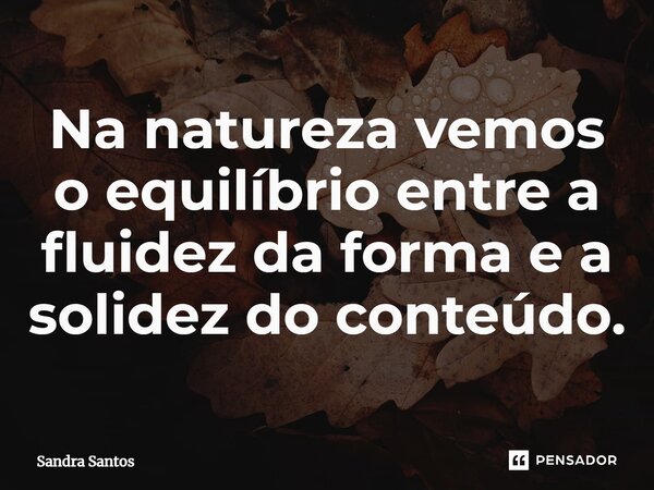 ⁠Na natureza vemos o equilíbrio entre a fluidez da forma e a solidez do conteúdo.... Frase de Sandra Santos.