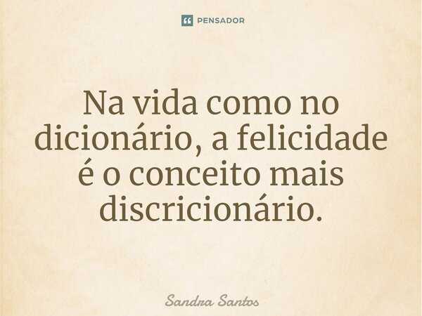 Na vida como no dicionário, a felicidade é o conceito mais discricionário.... Frase de Sandra Santos.