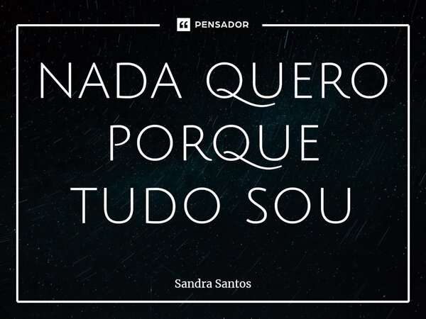 ⁠nada quero porque tudo sou... Frase de Sandra Santos.