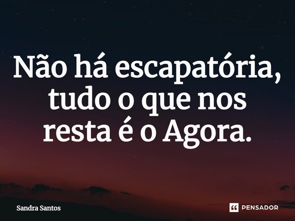 ⁠Não há escapatória, tudo o que nos resta é o Agora.... Frase de Sandra Santos.