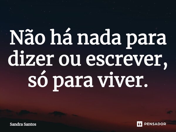 ⁠Não há nada para dizer ou escrever, só para viver.... Frase de Sandra Santos.