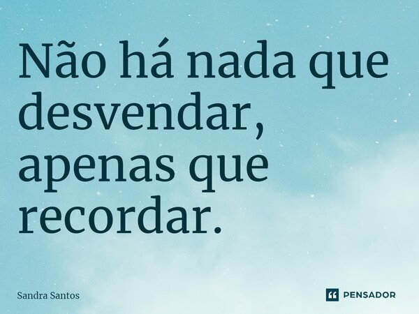 ⁠Não há nada que desvendar, apenas que recordar.... Frase de Sandra Santos.