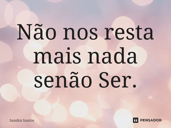 ⁠Não nos resta mais nada senão Ser.... Frase de Sandra Santos.