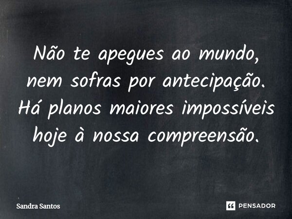 ⁠Não te apegues ao mundo, nem sofras por antecipação. Há planos maiores impossíveis hoje à nossa compreensão.... Frase de Sandra Santos.