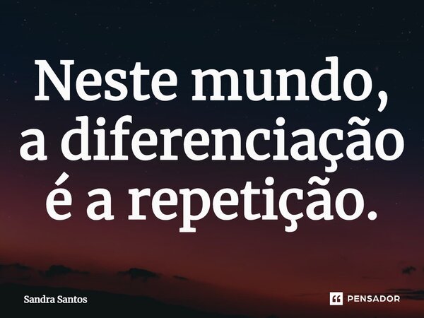 Neste mundo, a diferenciação é a repetição.... Frase de Sandra Santos.
