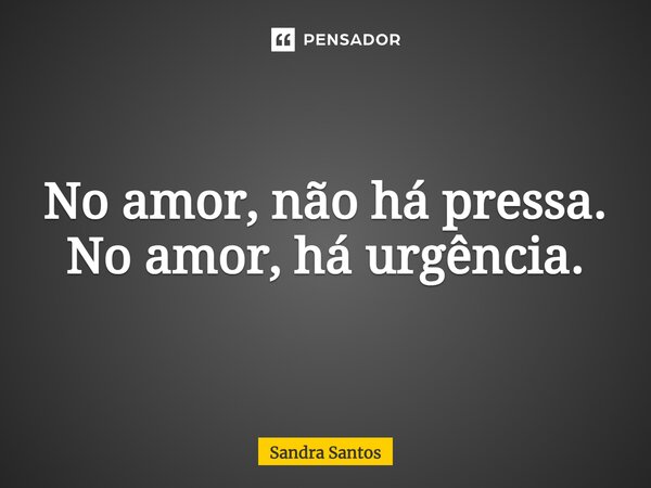 No Amor Não Há Pressa No Amor Sandra Santos Pensador 