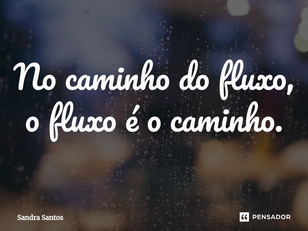 ⁠No caminho do fluxo, o fluxo é o caminho.... Frase de Sandra Santos.