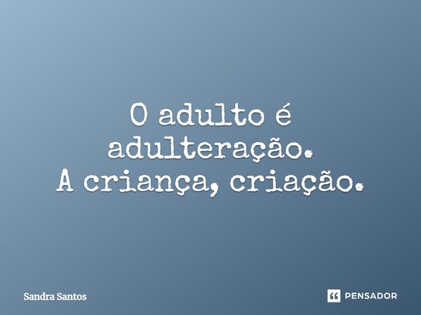 ⁠O adulto é adulteração. A criança, criação.... Frase de Sandra Santos.