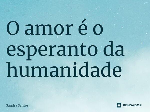 ⁠O amor é o esperanto da humanidade... Frase de Sandra Santos.