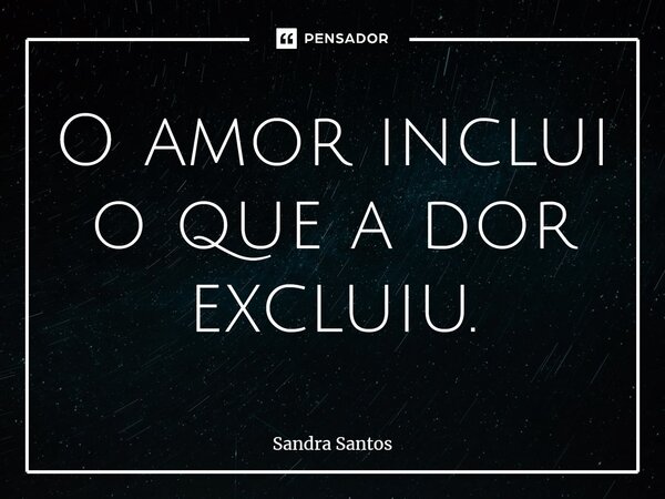 ⁠O amor inclui o que a dor excluiu.... Frase de Sandra Santos.