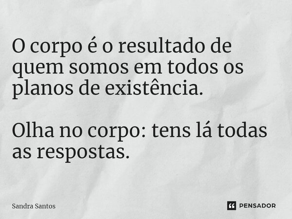 ⁠O corpo é o resultado de quem somos em todos os planos de existência. Olha no corpo: tens lá todas as respostas.... Frase de Sandra Santos.