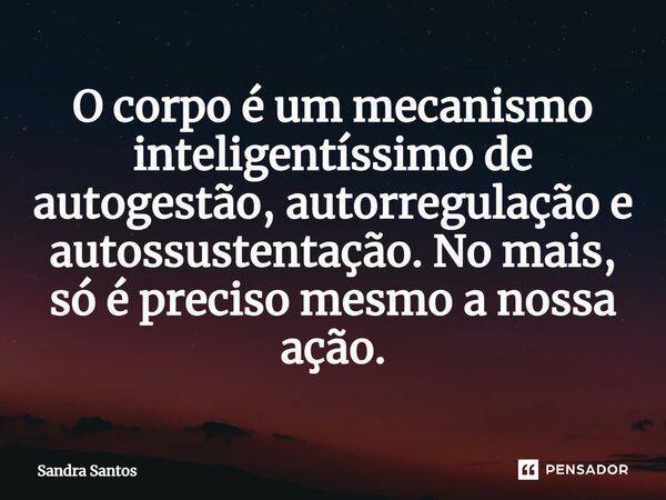 ⁠O corpo é um mecanismo inteligentíssimo de autogestão, autorregulação e autossustentação. No mais, só é preciso mesmo a nossa ação.... Frase de Sandra Santos.