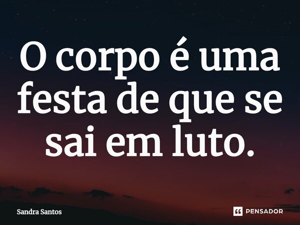 ⁠O corpo é uma festa de que se sai em luto.... Frase de Sandra Santos.
