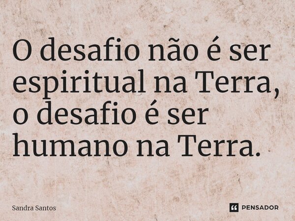 ⁠O desafio não é ser espiritual na Terra, o desafio é ser humano na Terra.... Frase de Sandra Santos.