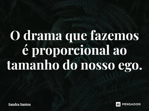 O drama que fazemos é proporcional ao tamanho do nosso ego.... Frase de Sandra Santos.