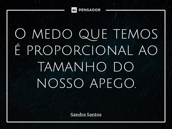 ⁠O medo que temos é proporcional ao tamanho do nosso apego.... Frase de Sandra Santos.