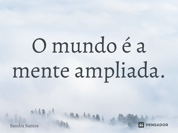 ⁠O mundo é a mente ampliada.... Frase de Sandra Santos.