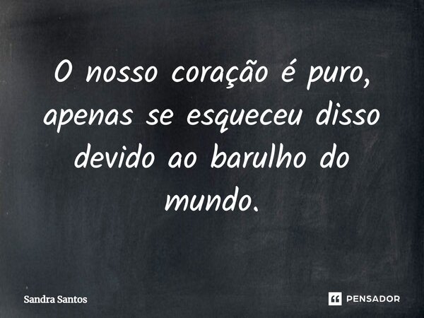 ⁠O nosso coração é puro, apenas se esqueceu disso devido ao barulho do mundo.... Frase de Sandra Santos.