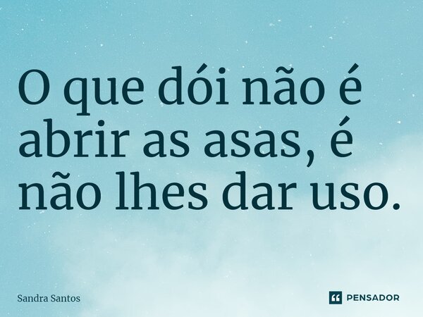 ⁠O que dói não é abrir as asas, é não lhes dar uso.... Frase de Sandra Santos.