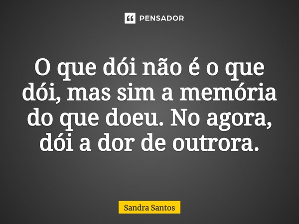 ⁠O que dói não é o que dói, mas sim a memória do que doeu. No agora, dói a dor de outrora.... Frase de Sandra Santos.