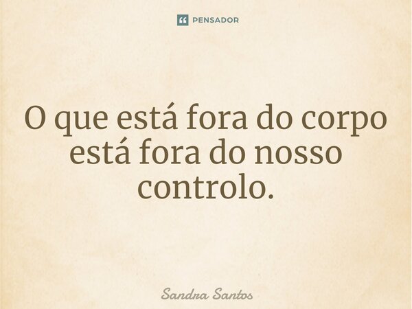 ⁠O que está fora do corpo está fora do nosso controlo.... Frase de Sandra Santos.