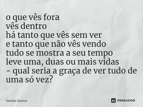 o que vês fora vês dentro há tanto que vês sem ver e tanto que não vês vendo tudo se mostra a seu tempo leve uma, duas ou mais vidas - qual seria a graça de ver... Frase de Sandra Santos.