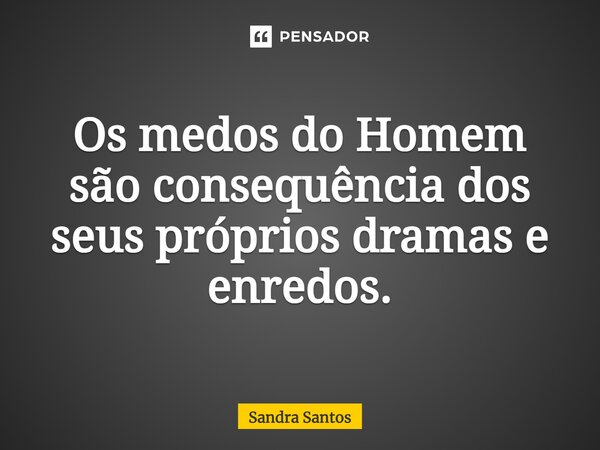 ⁠Os medos do Homem são consequência dos seus próprios dramas e enredos.... Frase de Sandra Santos.