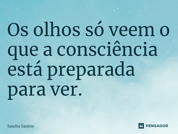 Os olhos só veem o que a consciência está preparada para ver.... Frase de Sandra Santos.