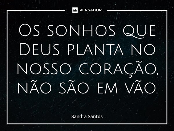 Os sonhos que Deus planta no nosso coração, não são em vão.... Frase de Sandra Santos.