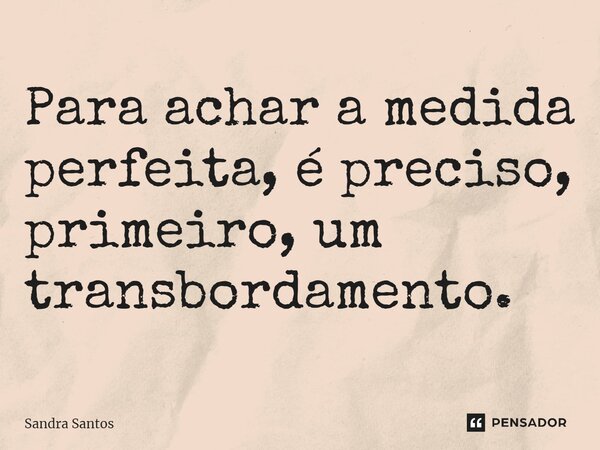 ⁠Para achar a medida perfeita, é preciso, primeiro, um transbordamento.... Frase de Sandra Santos.