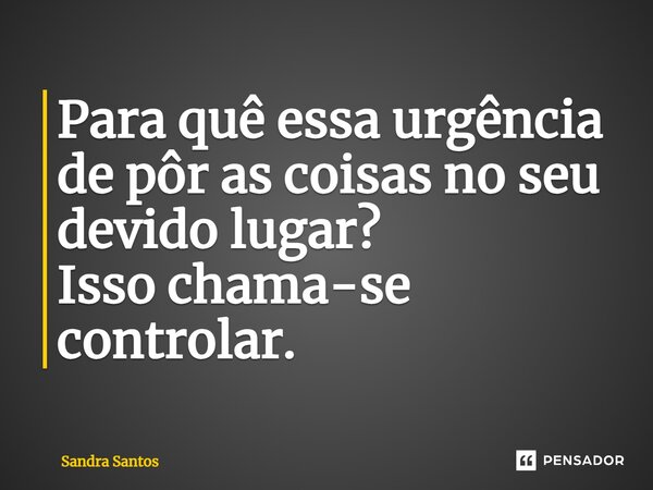 ⁠Para quê essa urgência de pôr as coisas no seu devido lugar? Isso chama-se controlar.... Frase de Sandra Santos.