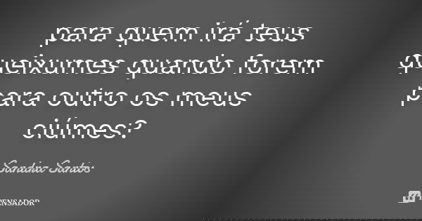 para quem irá teus queixumes quando forem para outro os meus ciúmes?... Frase de Sandra Santos.