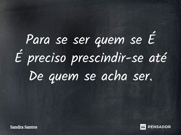 ⁠Para se ser quem se É É preciso prescindir-se até De quem se acha ser.... Frase de Sandra Santos.