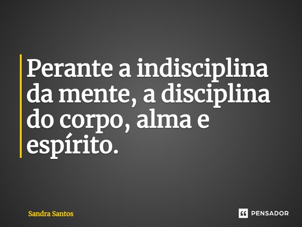 ⁠Perante a indisciplina da mente, a disciplina do corpo, alma e espírito.... Frase de Sandra Santos.