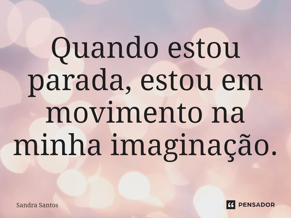 ⁠Quando estou parada, estou em movimento na minha imaginação.... Frase de Sandra Santos.